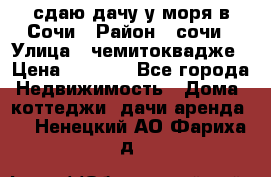 сдаю дачу у моря в Сочи › Район ­ сочи › Улица ­ чемитоквадже › Цена ­ 3 000 - Все города Недвижимость » Дома, коттеджи, дачи аренда   . Ненецкий АО,Фариха д.